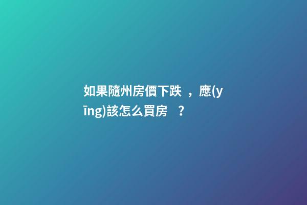 如果隨州房價下跌，應(yīng)該怎么買房？